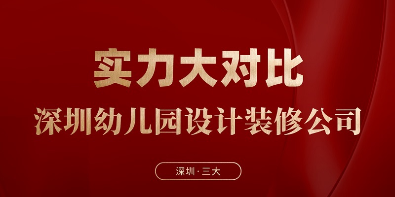 深圳三大幼儿园设计装修公司的实力对比与选择建议